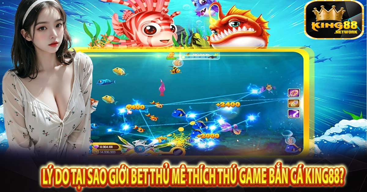 Lý do tại sao giới bet thủ mê thích thú game Bắn Cá King88?